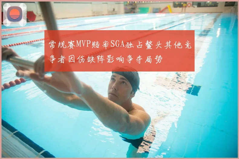常规赛MVP赔率SGA独占鳌头其他竞争者因伤缺阵影响争夺局势