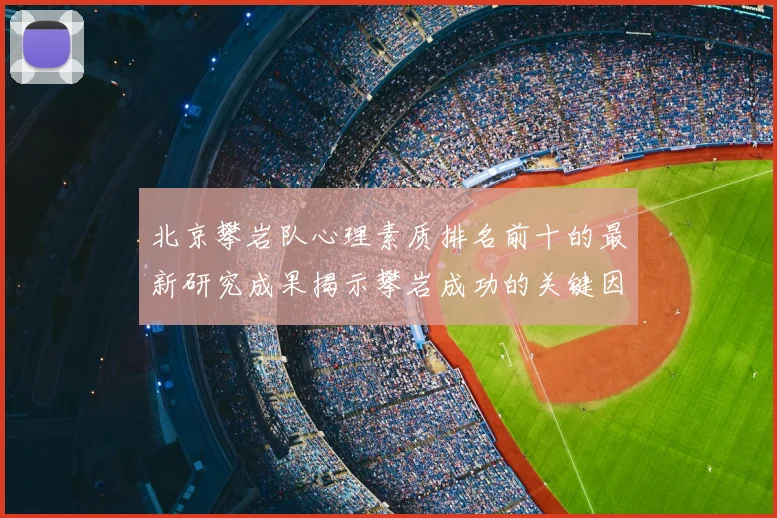 北京攀岩队心理素质排名前十的最新研究成果揭示攀岩成功的关键因素