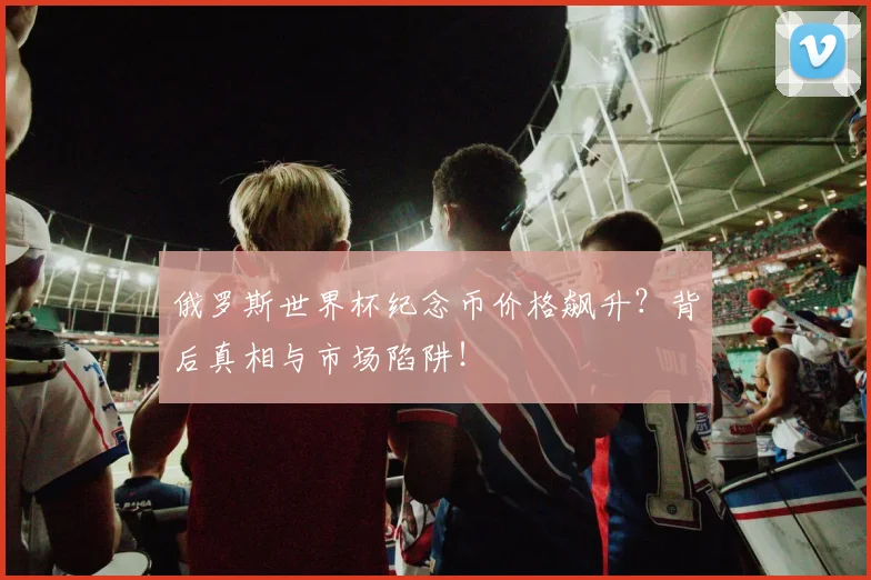 俄罗斯世界杯纪念币价格飙升？背后真相与市场陷阱！