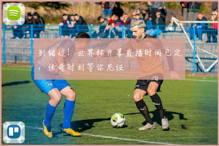 别错过!世界杯开幕直播时间已定,传奇时刻等你见证