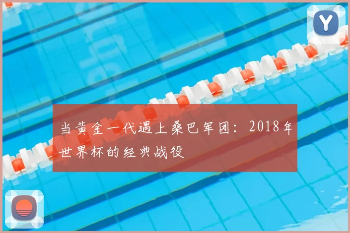 当黄金一代遇上桑巴军团:2018年世界杯的经典战役