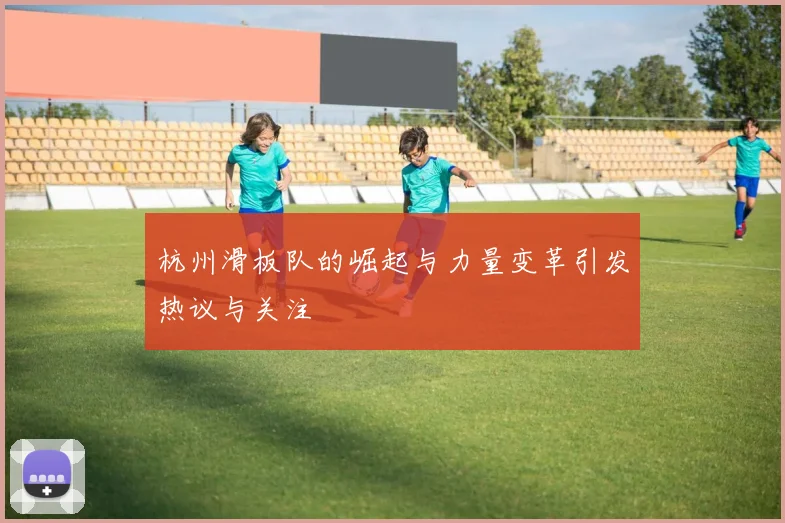 杭州滑板队的崛起与力量变革引发热议与关注