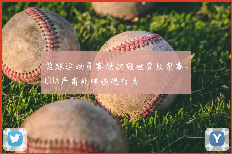 篮球运动员赛场扔鞋被罚款禁赛，CBA严肃处理违规行为