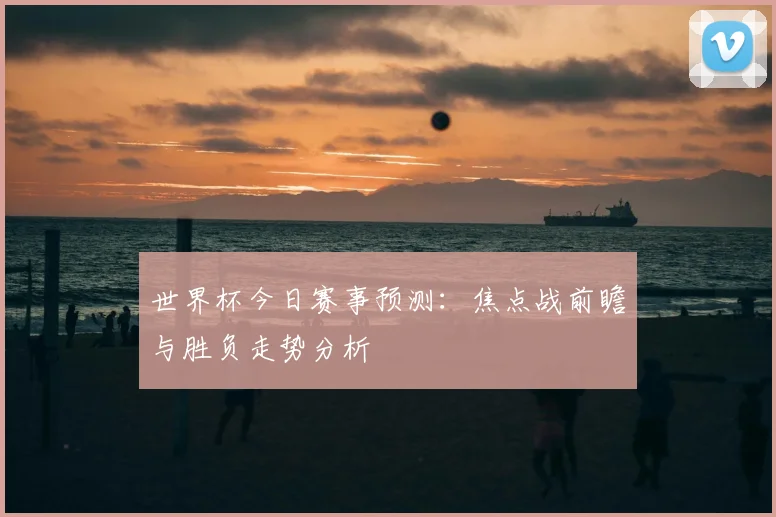 世界杯今日赛事预测:焦点战前瞻与胜负走势分析