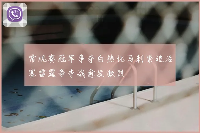 常规赛冠军争夺白热化马刺紧追活塞雷霆争夺战愈发激烈