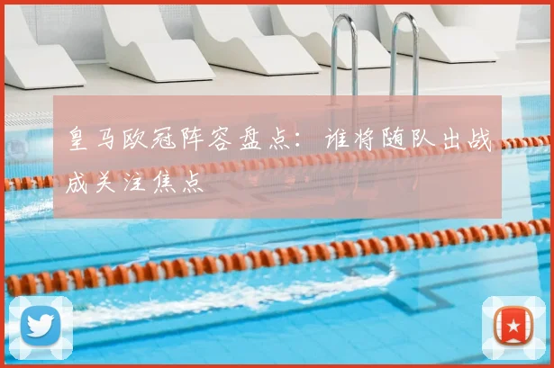 皇马欧冠阵容盘点:谁将随队出战成关注焦点