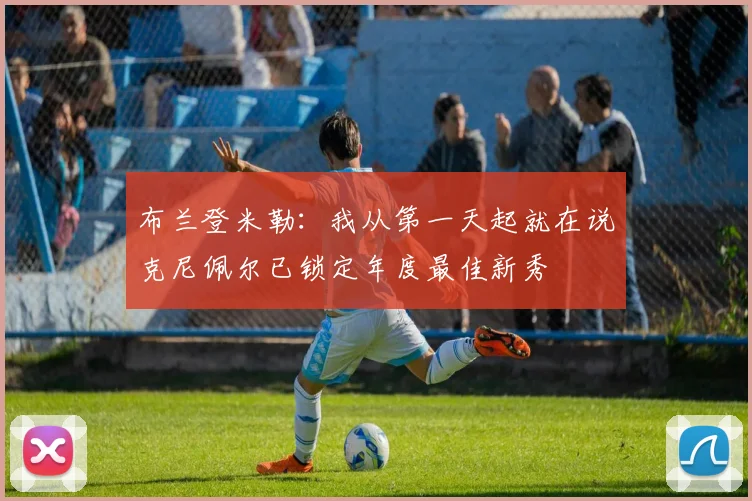 布兰登米勒:我从第一天起就在说克尼佩尔已锁定年度最佳新秀