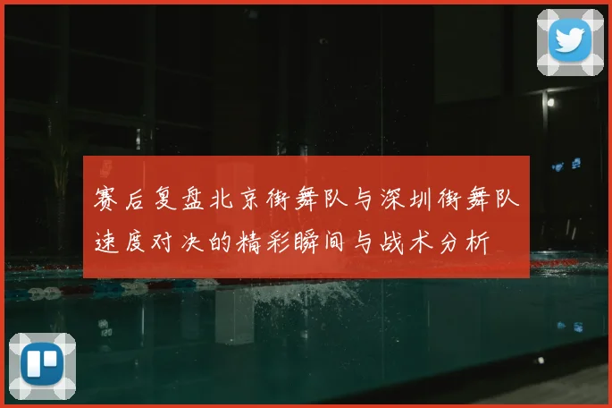 赛后复盘北京街舞队与深圳街舞队速度对决的精彩瞬间与战术分析