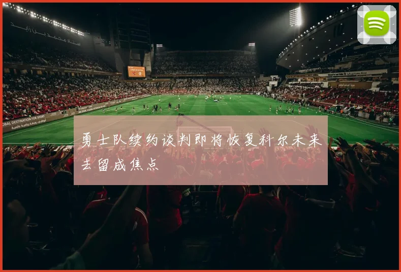 勇士队续约谈判即将恢复科尔未来去留成焦点