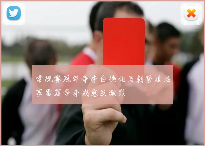常规赛冠军争夺白热化马刺紧追活塞雷霆争夺战愈发激烈
