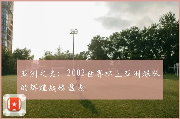 亚洲之光：2002世界杯上亚洲球队的辉煌战绩盘点