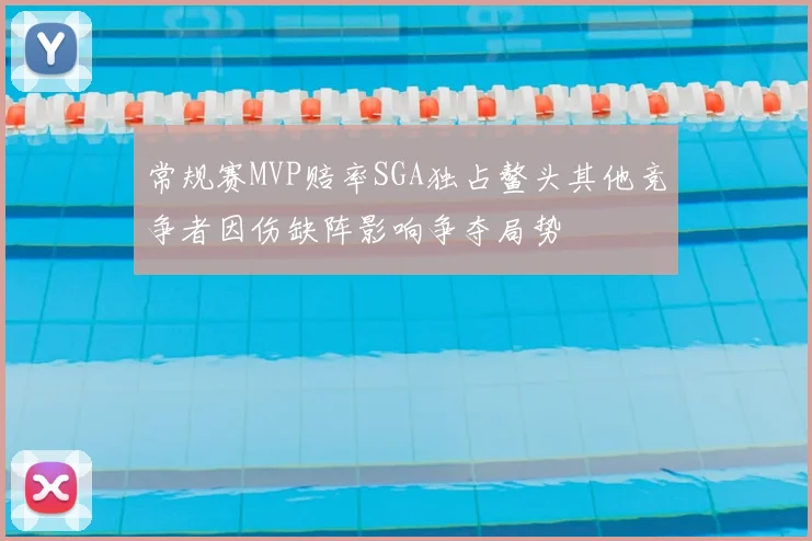 常规赛MVP赔率SGA独占鳌头其他竞争者因伤缺阵影响争夺局势