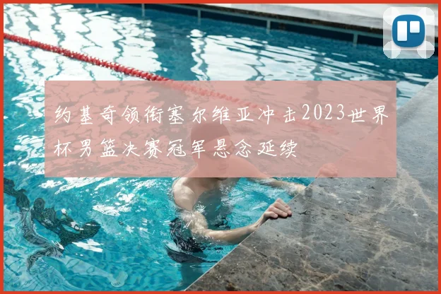 约基奇领衔塞尔维亚冲击2023世界杯男篮决赛冠军悬念延续