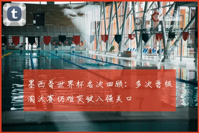 墨西哥世界杯名次回顾:多次晋级淘汰赛仍难突破八强关口