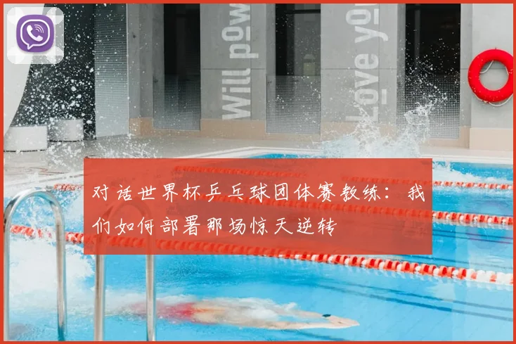 对话世界杯乒乓球团体赛教练:我们如何部署那场惊天逆转