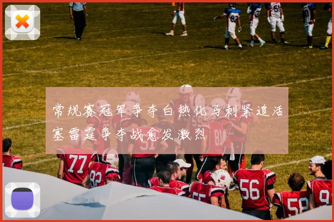 常规赛冠军争夺白热化马刺紧追活塞雷霆争夺战愈发激烈