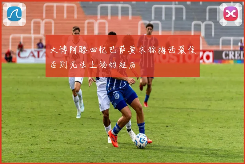 大博阿滕回忆巴萨要求称梅西最佳否则无法上场的经历