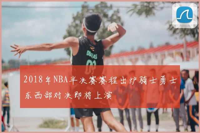 2018年NBA半决赛赛程出炉骑士勇士东西部对决即将上演