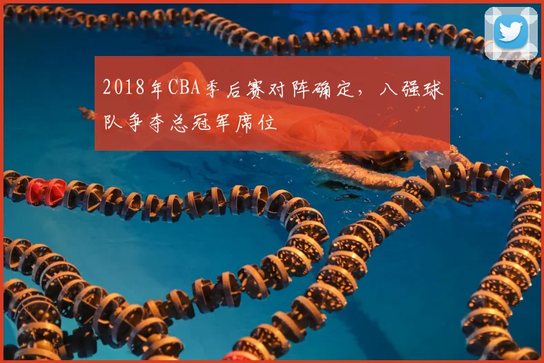 2018年CBA季后赛对阵确定，八强球队争夺总冠军席位