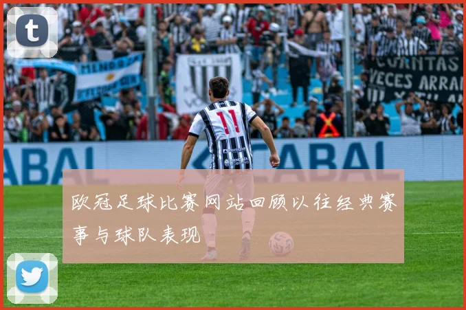 欧冠足球比赛网站回顾以往经典赛事与球队表现