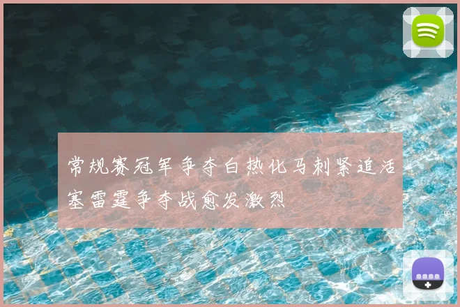 常规赛冠军争夺白热化马刺紧追活塞雷霆争夺战愈发激烈