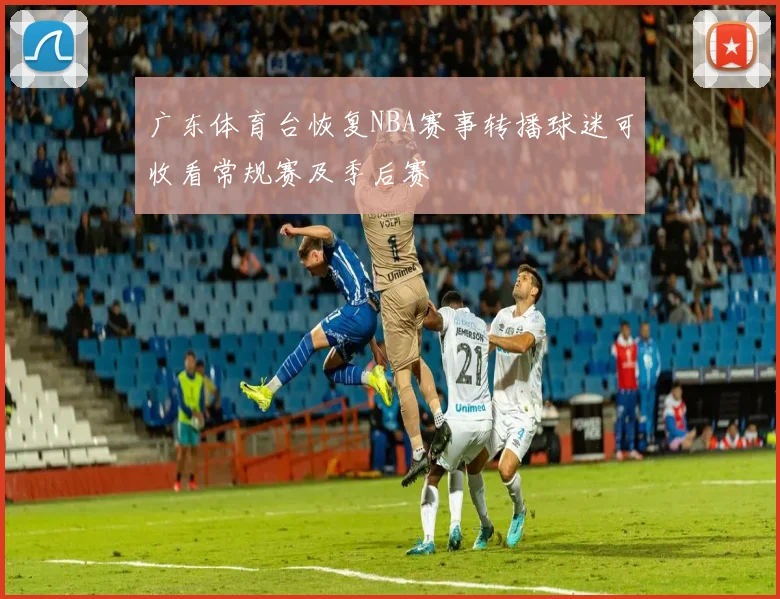 广东体育台恢复NBA赛事转播球迷可收看常规赛及季后赛