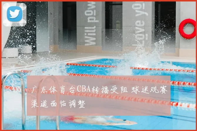 广东体育台CBA转播受阻 球迷观赛渠道面临调整