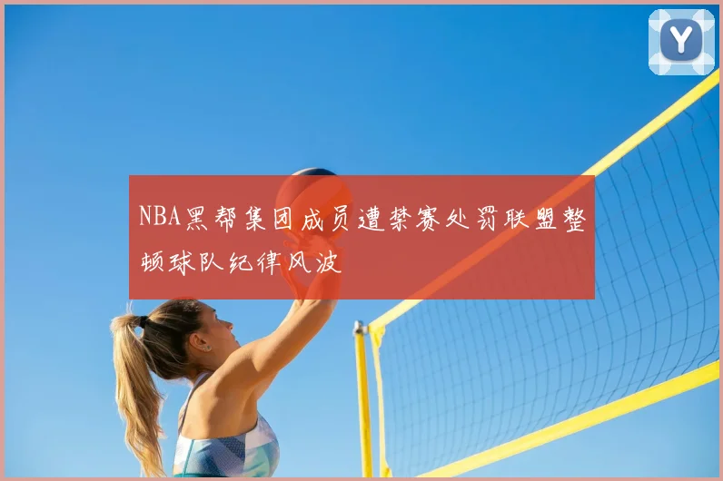 NBA黑帮集团成员遭禁赛处罚联盟整顿球队纪律风波
