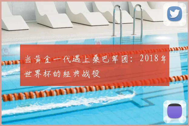 当黄金一代遇上桑巴军团:2018年世界杯的经典战役