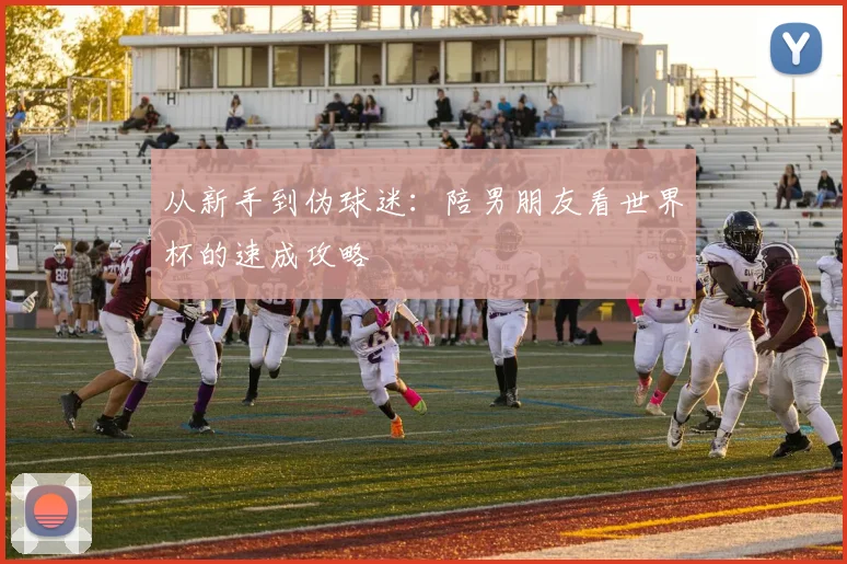 从新手到伪球迷：陪男朋友看世界杯的速成攻略