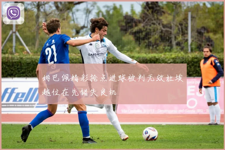姆巴佩精彩抢点进球被判无效杜埃越位在先错失良机